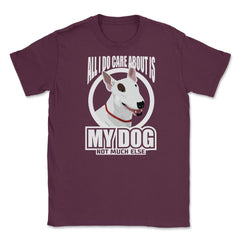 All I do care about is my Bull Terriers Tee Gifts Shirt Unisex T-Shirt - Maroon