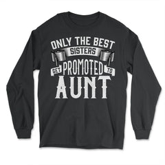 Only the Best Sisters Get Promoted to Aunt Gift print - Long Sleeve T-Shirt - Black