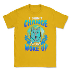 I didn’t Change I just woke up Wolf Halloween Unisex T-Shirt - Gold