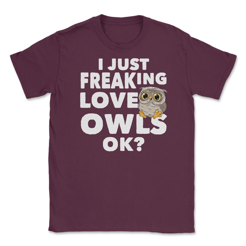 I just freaking love owls, ok? Funny Humor graphic Unisex T-Shirt - Maroon