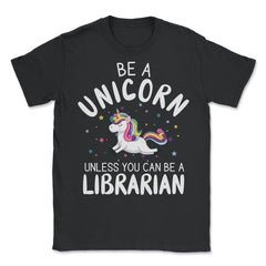 Funny Be A Unicorn Unless You Can Be A Librarian Library design - Unisex T-Shirt - Black
