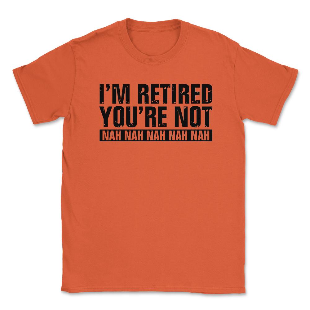 Funny Retirement Humor I'm Retired You're Not Nah Nah graphic Unisex - Orange