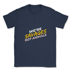 We're Savages, Not Animals T-Shirt Gift Unisex T-Shirt - Navy