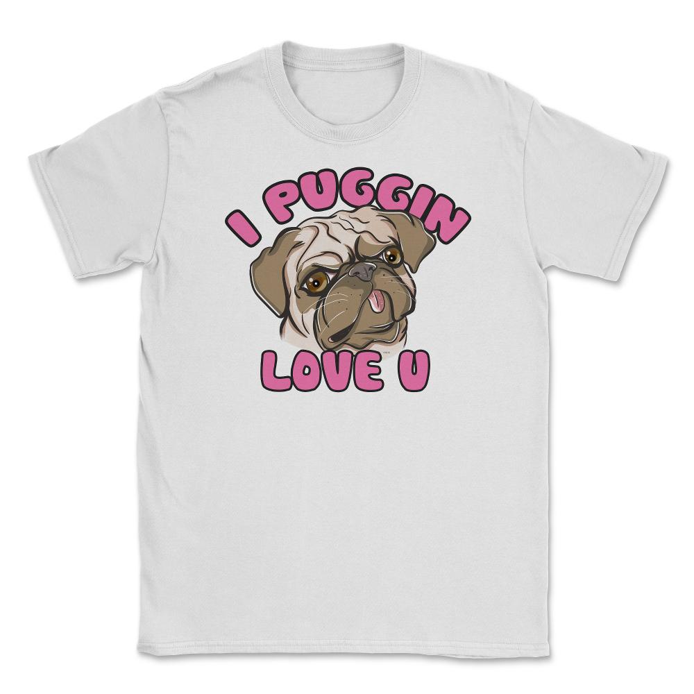 I Puggin love you Funny Humor Pug dog Gifts print Unisex T-Shirt - White