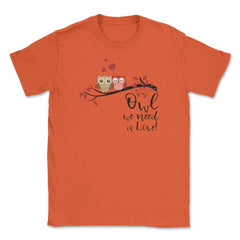 Owl we need is Love! Cute Funny Humor design Tee Gifts Unisex T-Shirt - Orange