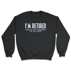 Funny I'm Retired This Is As Dressed Up As I Get Retirement product - Unisex Sweatshirt - Black