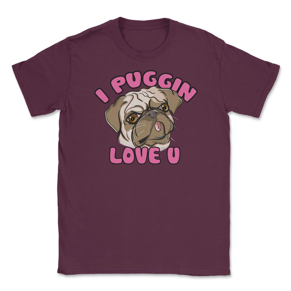 I Puggin love you Funny Humor Pug dog Gifts print Unisex T-Shirt - Maroon