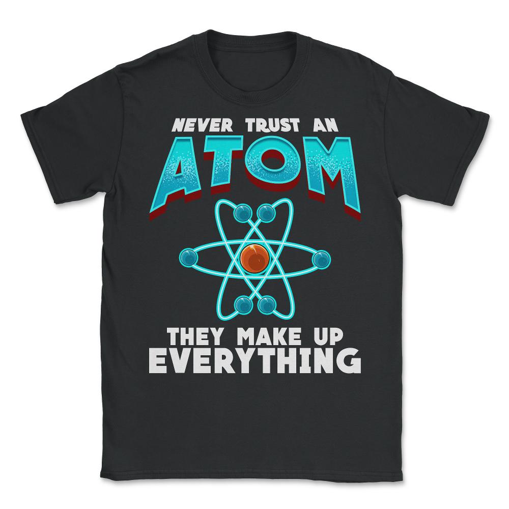 Never Trust an Atom they Make up Everything Funny Science design - Unisex T-Shirt - Black