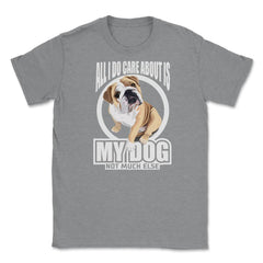 All I do care about is my Bulldog T Shirt Tee Gifts Shirt  Unisex - Grey Heather